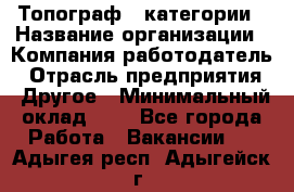 Топограф 1 категории › Название организации ­ Компания-работодатель › Отрасль предприятия ­ Другое › Минимальный оклад ­ 1 - Все города Работа » Вакансии   . Адыгея респ.,Адыгейск г.